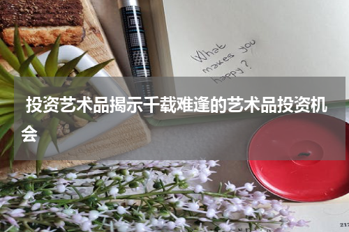  投资艺术品揭示千载难逢的艺术品投资机会