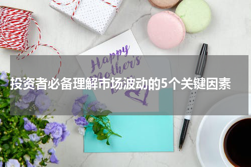  投资者必备理解市场波动的5个关键因素