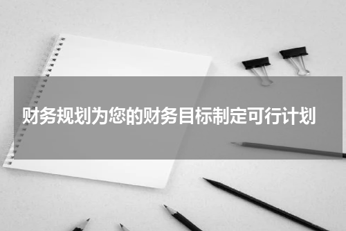  财务规划为您的财务目标制定可行计划