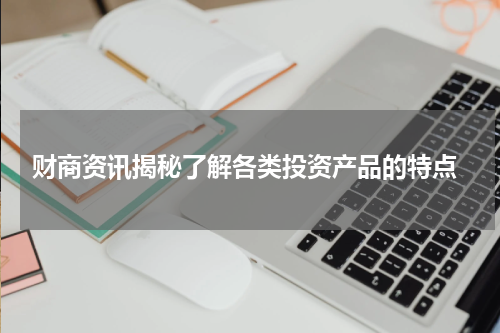  财商资讯揭秘了解各类投资产品的特点