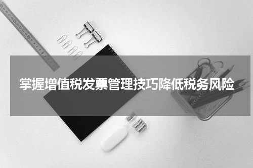 掌握增值税发票管理技巧降低税务风险