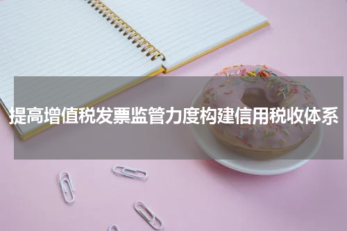 提高增值税发票监管力度构建信用税收体系