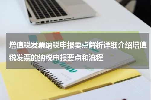 增值税发票纳税申报要点解析详细介绍增值税发票的纳税申报要点和流程