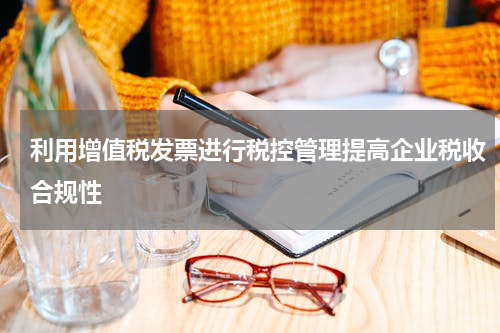利用增值税发票进行税控管理提高企业税收合规性