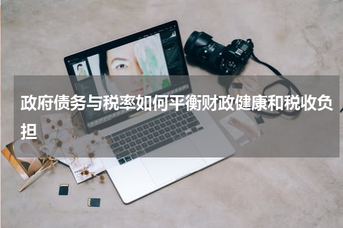 政府债务与税率如何平衡财政健康和税收负担