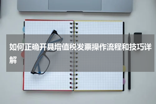 如何正确开具增值税发票操作流程和技巧详解