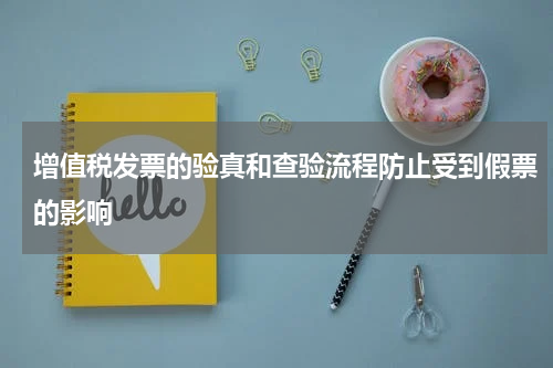 增值税发票的验真和查验流程防止受到假票的影响