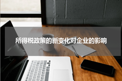 所得税政策的新变化对企业的影响