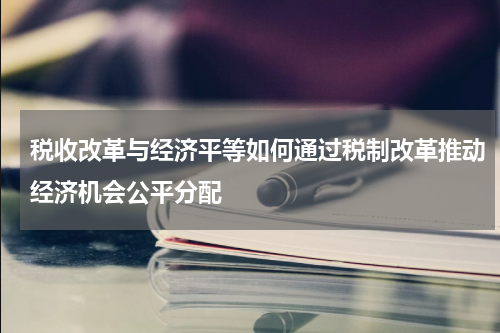 税收改革与经济平等如何通过税制改革推动经济机会公平分配