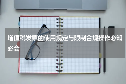 增值税发票的使用规定与限制合规操作必知必会