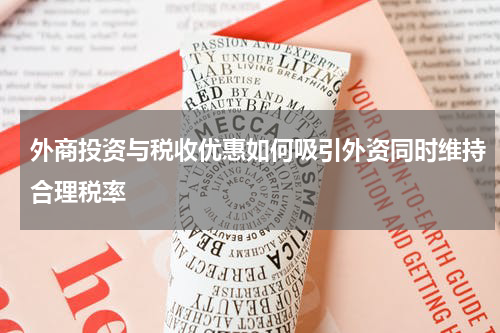 外商投资与税收优惠如何吸引外资同时维持合理税率