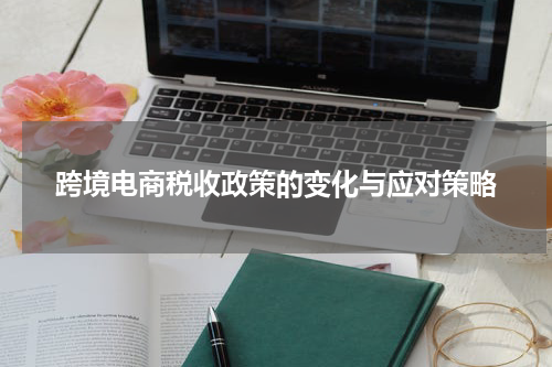 跨境电商税收政策的变化与应对策略