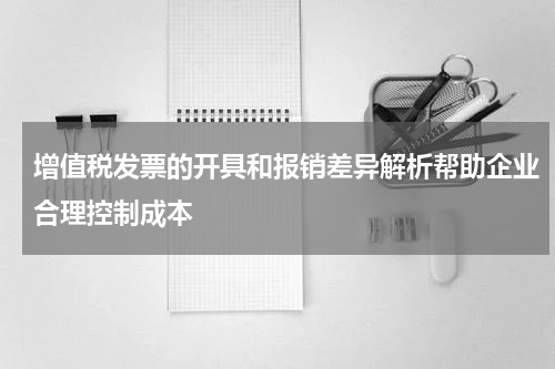 增值税发票的开具和报销差异解析帮助企业合理控制成本