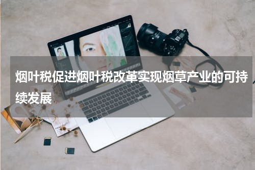 烟叶税促进烟叶税改革实现烟草产业的可持续发展