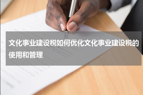 文化事业建设税如何优化文化事业建设税的使用和管理