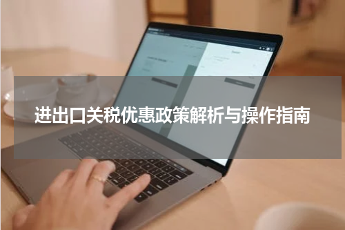 进出口关税优惠政策解析与操作指南