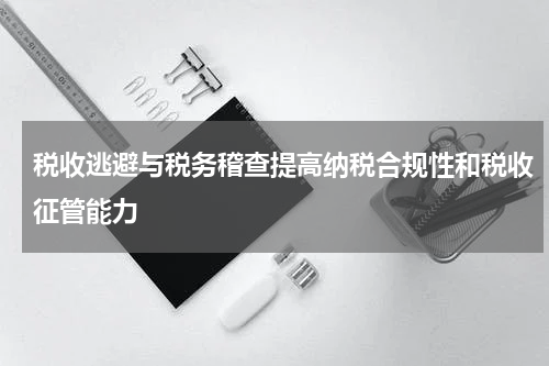 税收逃避与税务稽查提高纳税合规性和税收征管能力