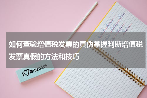 如何查验增值税发票的真伪掌握判断增值税发票真假的方法和技巧