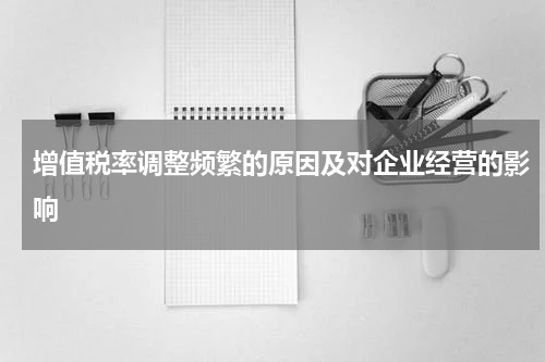 增值税率调整频繁的原因及对企业经营的影响