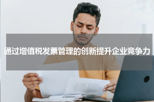 通过增值税发票管理的创新提升企业竞争力