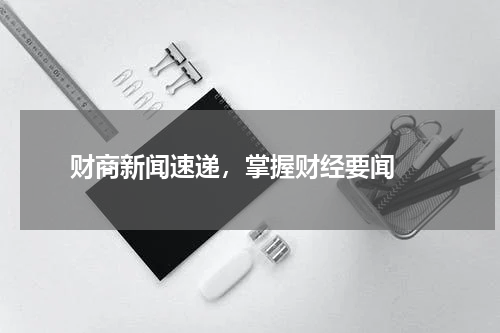  财商新闻速递，掌握财经要闻 