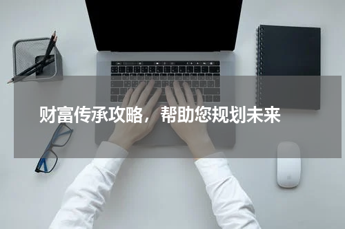  财富传承攻略，帮助您规划未来 
