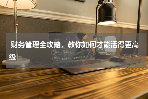  财务管理全攻略，教你如何才能活得更高级