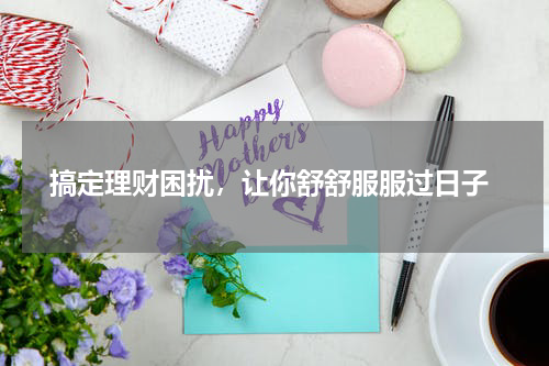  搞定理财困扰，让你舒舒服服过日子
