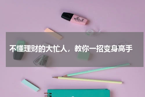  不懂理财的大忙人，教你一招变身高手