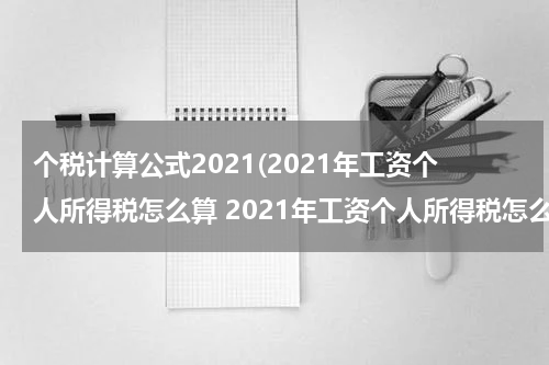个税计算公式2021(2021年工资个人所得税怎么算 2021年工资个人所得税怎么算举例)