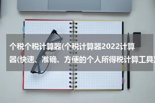 个税个税计算器(个税计算器2022计算器(快速、准确、方便的个人所得税计算工具))