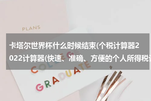 卡塔尔世界杯什么时候结束(个税计算器2022计算器(快速、准确、方便的个人所得税计算工具))