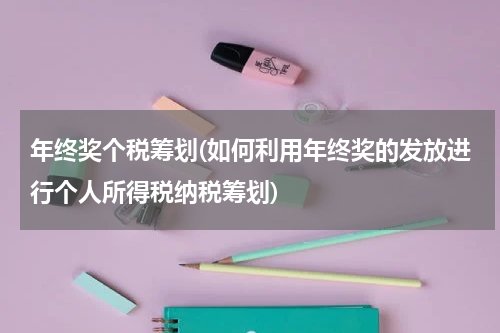 年终奖个税筹划(如何利用年终奖的发放进行个人所得税纳税筹划)