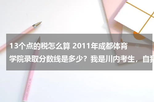 13个点的税怎么算 2011年成都体育学院录取分数线是多少?我是川内考生,自我估计体育专业80左右.文化350左右,能报考成都体