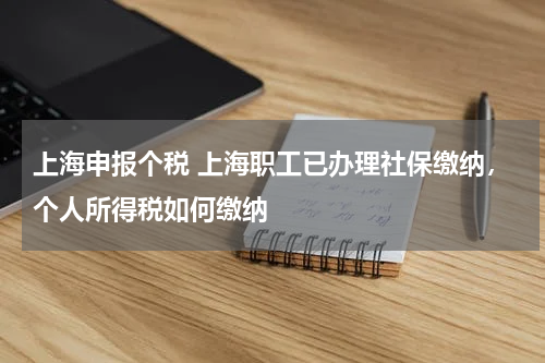 上海申报个税 上海职工已办理社保缴纳,个人所得税如何缴纳